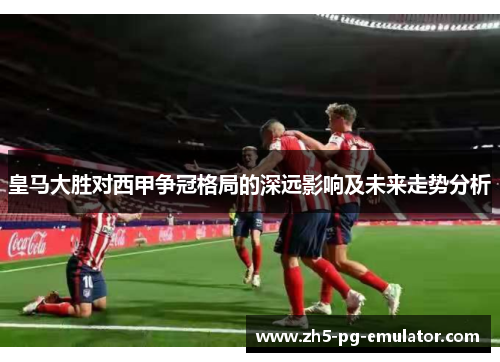 皇马大胜对西甲争冠格局的深远影响及未来走势分析 皇马大胜对西甲争冠格局的深远影响及未来走势分析
