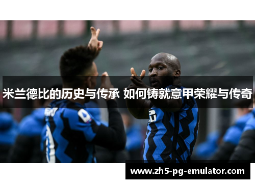米兰德比的历史与传承 如何铸就意甲荣耀与传奇