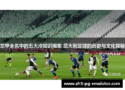 意甲全名中的五大冷知识揭密 意大利足球的历史与文化探秘