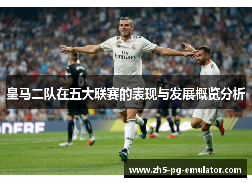 皇马二队在五大联赛的表现与发展概览分析 皇马二队在五大联赛的表现与发展概览分析