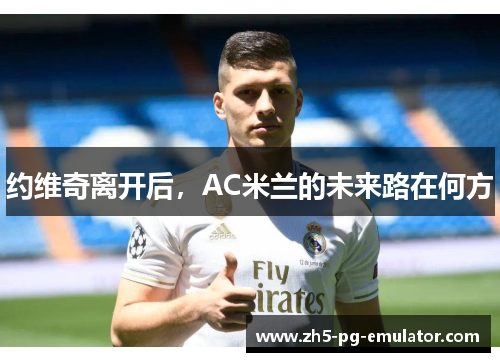 约维奇离开后,AC米兰的未来路在何方 约维奇离开后,AC米兰的未来路在何方