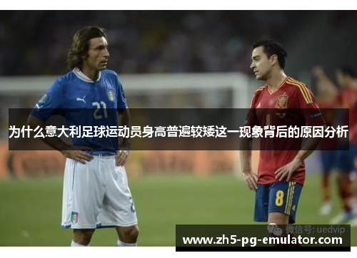 为什么意大利足球运动员身高普遍较矮这一现象背后的原因分析 为什么意大利足球运动员身高普遍较矮这一现象背后的原因分析