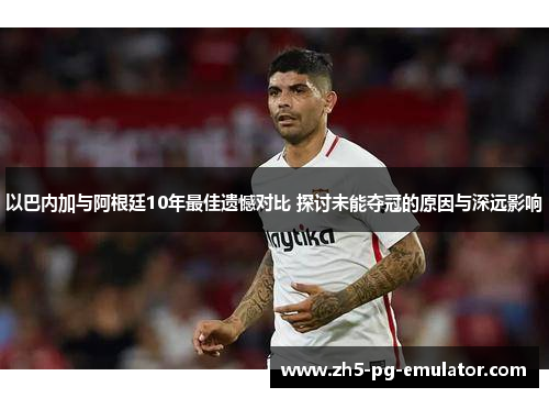 以巴内加与阿根廷10年最佳遗憾对比 探讨未能夺冠的原因与深远影响