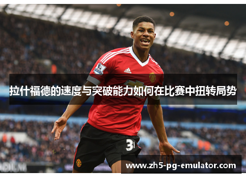 拉什福德的速度与突破能力如何在比赛中扭转局势 拉什福德的速度与突破能力如何在比赛中扭转局势