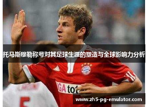 托马斯穆勒称号对其足球生涯的塑造与全球影响力分析 托马斯穆勒称号对其足球生涯的塑造与全球影响力分析