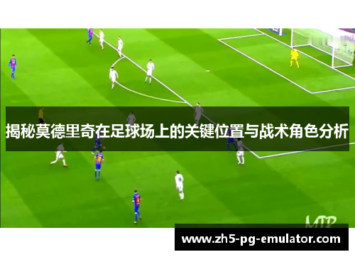 揭秘莫德里奇在足球场上的关键位置与战术角色分析 揭秘莫德里奇在足球场上的关键位置与战术角色分析