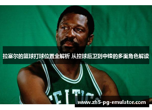 拉塞尔的篮球打球位置全解析 从控球后卫到中锋的多面角色解读 拉塞尔的篮球打球位置全解析 从控球后卫到中锋的多面角色解读