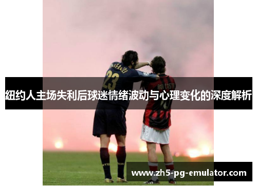 纽约人主场失利后球迷情绪波动与心理变化的深度解析