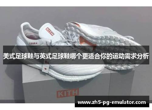 美式足球鞋与英式足球鞋哪个更适合你的运动需求分析 美式足球鞋与英式足球鞋哪个更适合你的运动需求分析