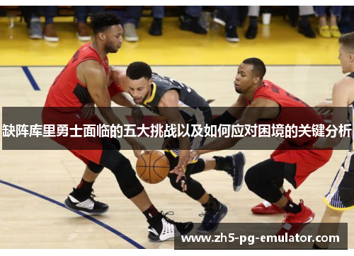 缺阵库里勇士面临的五大挑战以及如何应对困境的关键分析 缺阵库里勇士面临的五大挑战以及如何应对困境的关键分析