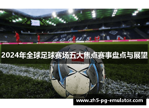 2024年全球足球赛场五大焦点赛事盘点与展望 2024年全球足球赛场五大焦点赛事盘点与展望