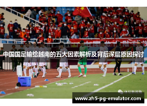 中国国足输给越南的五大因素解析及背后深层原因探讨