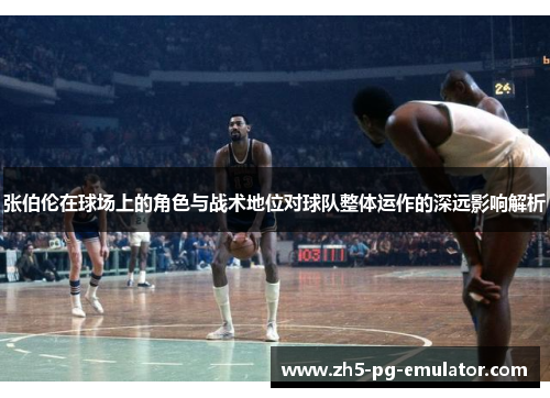 张伯伦在球场上的角色与战术地位对球队整体运作的深远影响解析 张伯伦在球场上的角色与战术地位对球队整体运作的深远影响解析