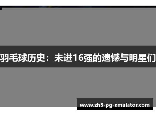 羽毛球历史：未进16强的遗憾与明星们