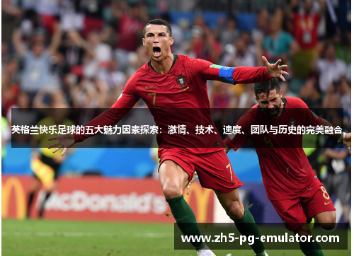 英格兰快乐足球的五大魅力因素探索：激情、技术、速度、团队与历史的完美融合