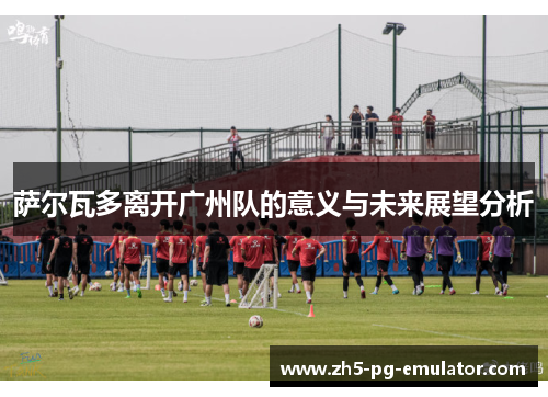 萨尔瓦多离开广州队的意义与未来展望分析 萨尔瓦多离开广州队的意义与未来展望分析