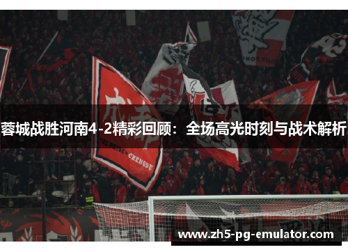 蓉城战胜河南4-2精彩回顾:全场高光时刻与战术解析 蓉城战胜河南4-2精彩回顾:全场高光时刻与战术解析