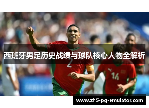 西班牙男足历史战绩与球队核心人物全解析 西班牙男足历史战绩与球队核心人物全解析