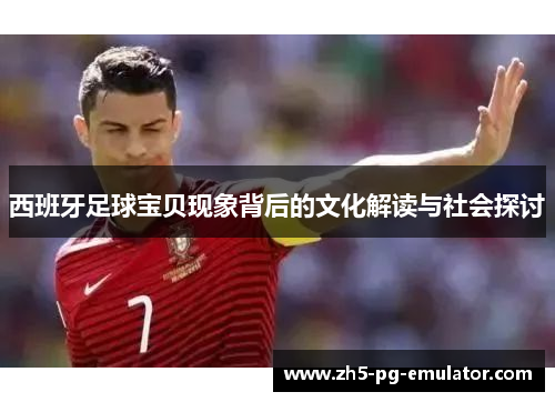 西班牙足球宝贝现象背后的文化解读与社会探讨