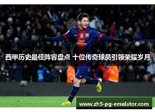 西甲历史最佳阵容盘点 十位传奇球员引领荣耀岁月 西甲历史最佳阵容盘点 十位传奇球员引领荣耀岁月
