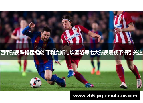西甲球员跌幅榜揭晓 菲利克斯与坎塞洛等七大球员表现下滑引关注