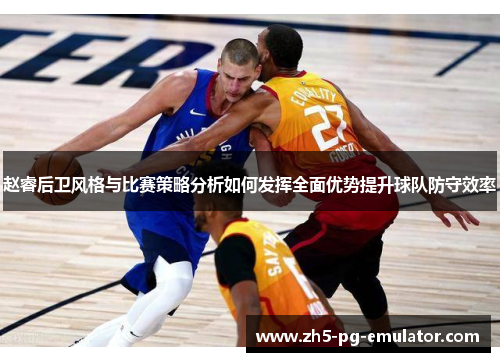 赵睿后卫风格与比赛策略分析如何发挥全面优势提升球队防守效率