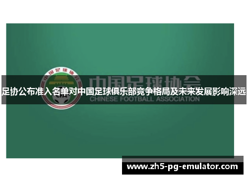 足协公布准入名单对中国足球俱乐部竞争格局及未来发展影响深远 足协公布准入名单对中国足球俱乐部竞争格局及未来发展影响深远