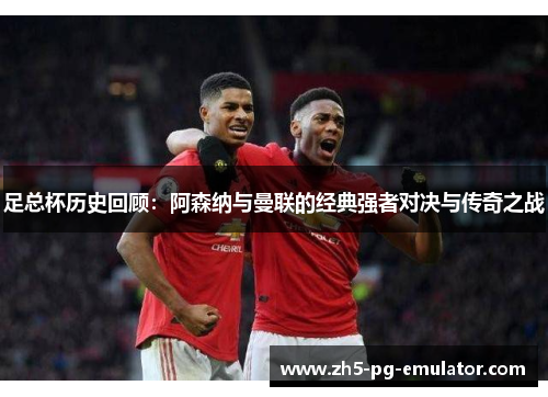 足总杯历史回顾:阿森纳与曼联的经典强者对决与传奇之战 足总杯历史回顾:阿森纳与曼联的经典强者对决与传奇之战