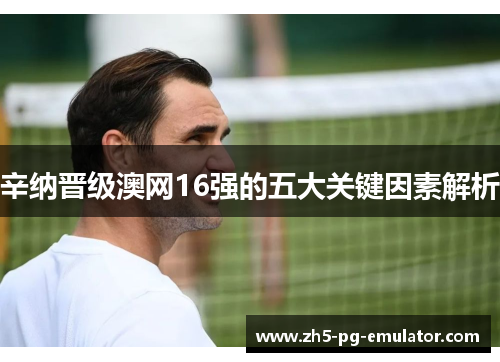 辛纳晋级澳网16强的五大关键因素解析 辛纳晋级澳网16强的五大关键因素解析