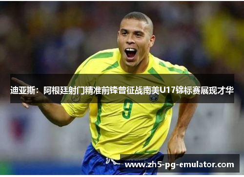 迪亚斯:阿根廷射门精准前锋曾征战南美U17锦标赛展现才华 迪亚斯:阿根廷射门精准前锋曾征战南美U17锦标赛展现才华