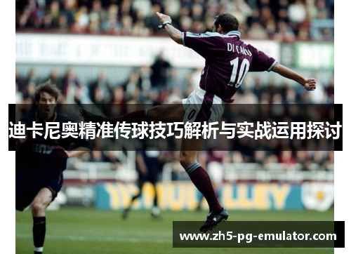 迪卡尼奥精准传球技巧解析与实战运用探讨 迪卡尼奥精准传球技巧解析与实战运用探讨