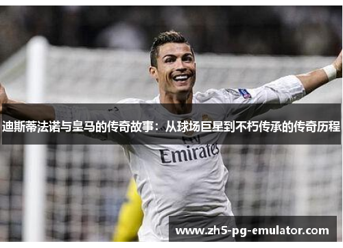 迪斯蒂法诺与皇马的传奇故事:从球场巨星到不朽传承的传奇历程 迪斯蒂法诺与皇马的传奇故事:从球场巨星到不朽传承的传奇历程
