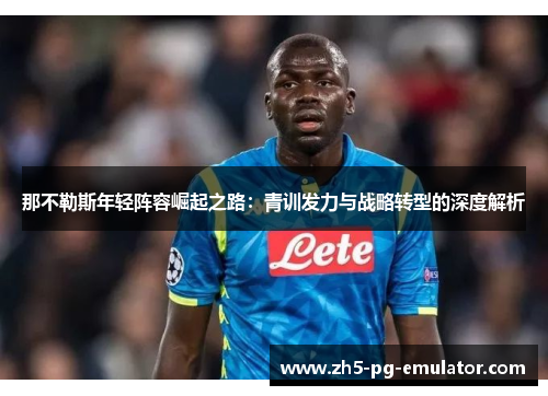 那不勒斯年轻阵容崛起之路：青训发力与战略转型的深度解析