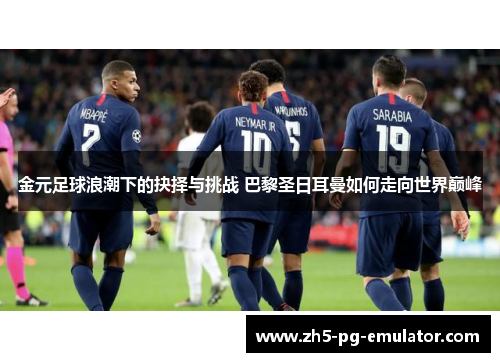 金元足球浪潮下的抉择与挑战 巴黎圣日耳曼如何走向世界巅峰 金元足球浪潮下的抉择与挑战 巴黎圣日耳曼如何走向世界巅峰