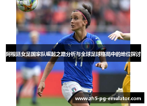 阿根廷女足国家队崛起之路分析与全球足球格局中的地位探讨 阿根廷女足国家队崛起之路分析与全球足球格局中的地位探讨