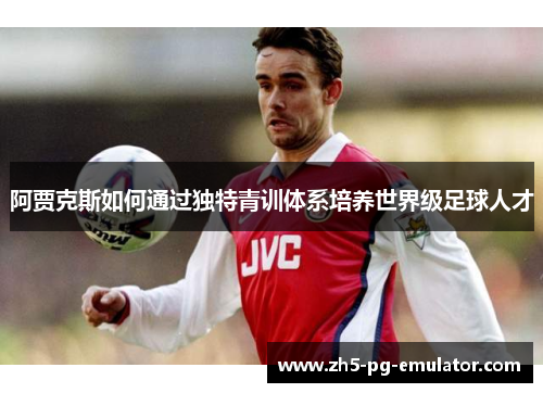 阿贾克斯如何通过独特青训体系培养世界级足球人才 阿贾克斯如何通过独特青训体系培养世界级足球人才