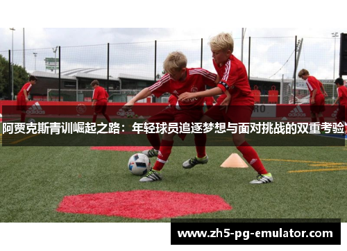 阿贾克斯青训崛起之路：年轻球员追逐梦想与面对挑战的双重考验