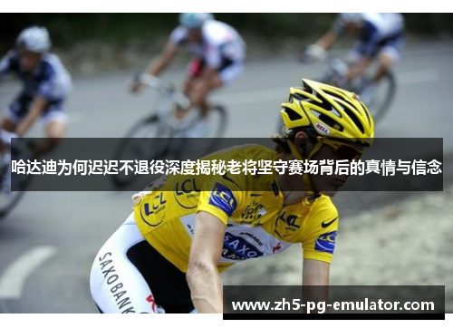 哈达迪为何迟迟不退役深度揭秘老将坚守赛场背后的真情与信念 哈达迪为何迟迟不退役深度揭秘老将坚守赛场背后的真情与信念