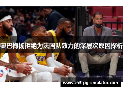 奥巴梅扬拒绝为法国队效力的深层次原因探析