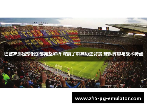巴塞罗那足球俱乐部完整解析 深度了解其历史背景 球队阵容与战术特点