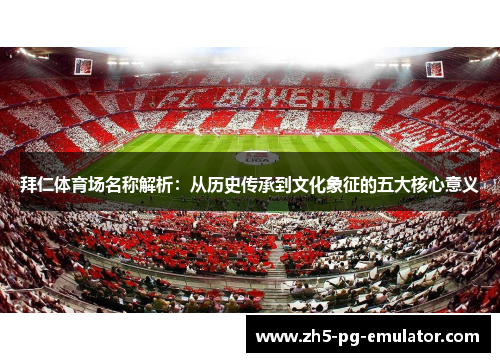 拜仁体育场名称解析:从历史传承到文化象征的五大核心意义 拜仁体育场名称解析:从历史传承到文化象征的五大核心意义