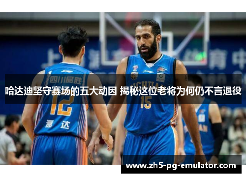 哈达迪坚守赛场的五大动因 揭秘这位老将为何仍不言退役