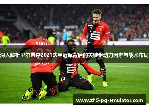 深入解析里尔勇夺2021法甲冠军背后的关键驱动力因素与战术布局
