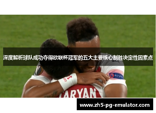 深度解析球队成功夺得欧联杯冠军的五大主要核心制胜决定性因素点