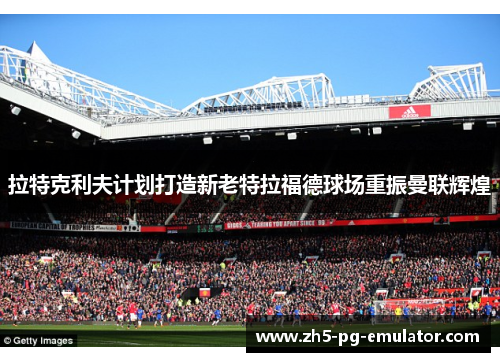 拉特克利夫计划打造新老特拉福德球场重振曼联辉煌